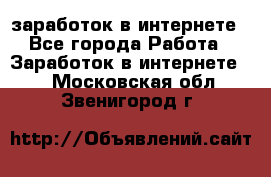  заработок в интернете - Все города Работа » Заработок в интернете   . Московская обл.,Звенигород г.